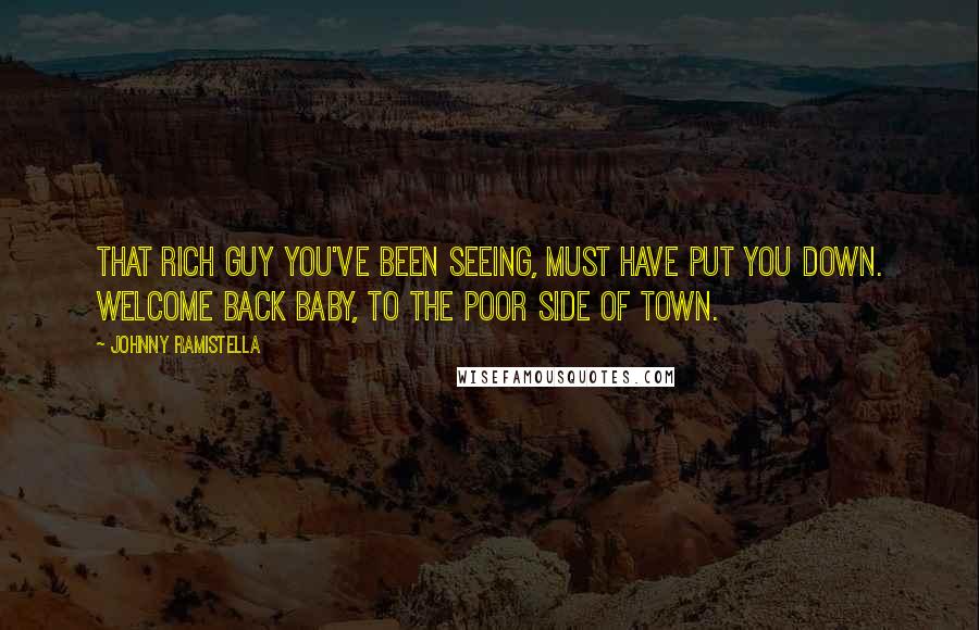 Johnny Ramistella Quotes: That rich guy you've been seeing, must have put you down. Welcome back baby, to the poor side of town.