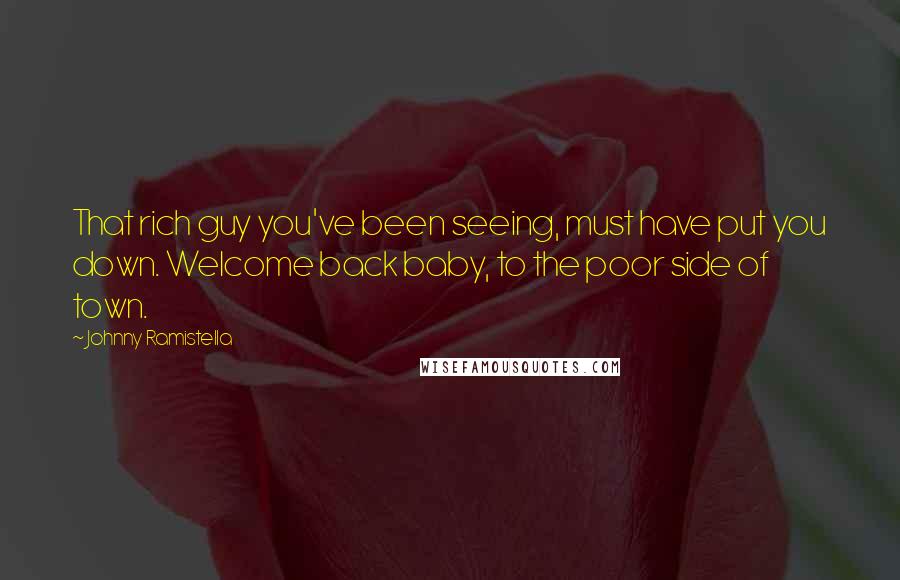 Johnny Ramistella Quotes: That rich guy you've been seeing, must have put you down. Welcome back baby, to the poor side of town.