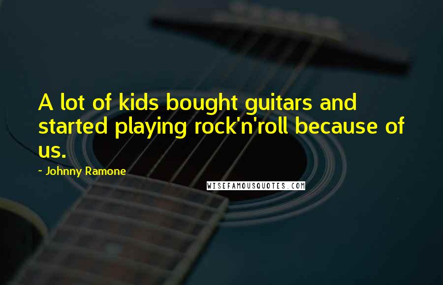 Johnny Ramone Quotes: A lot of kids bought guitars and started playing rock'n'roll because of us.