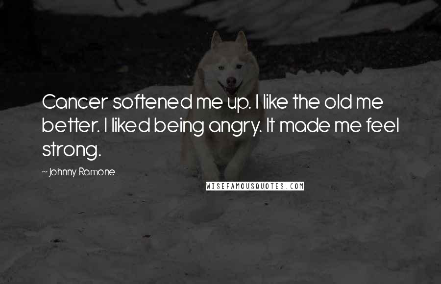 Johnny Ramone Quotes: Cancer softened me up. I like the old me better. I liked being angry. It made me feel strong.