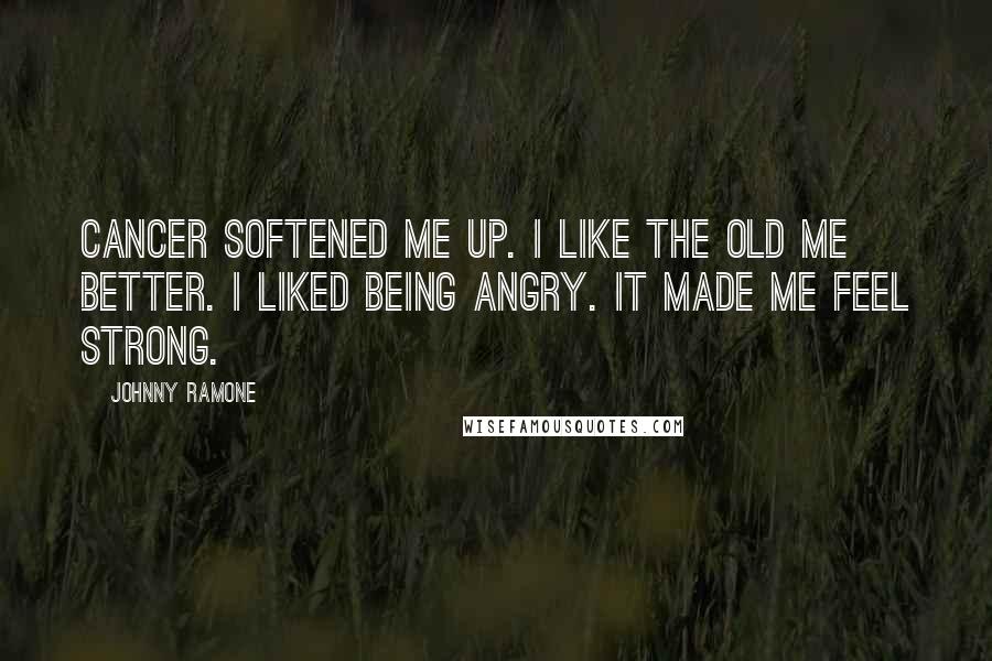 Johnny Ramone Quotes: Cancer softened me up. I like the old me better. I liked being angry. It made me feel strong.