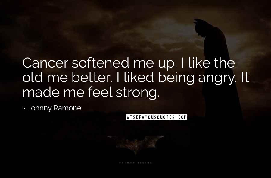Johnny Ramone Quotes: Cancer softened me up. I like the old me better. I liked being angry. It made me feel strong.