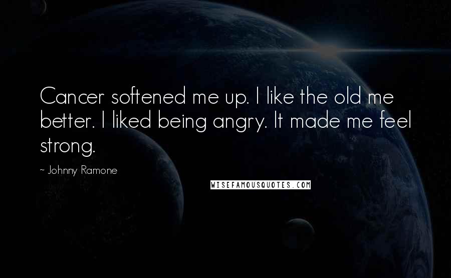 Johnny Ramone Quotes: Cancer softened me up. I like the old me better. I liked being angry. It made me feel strong.