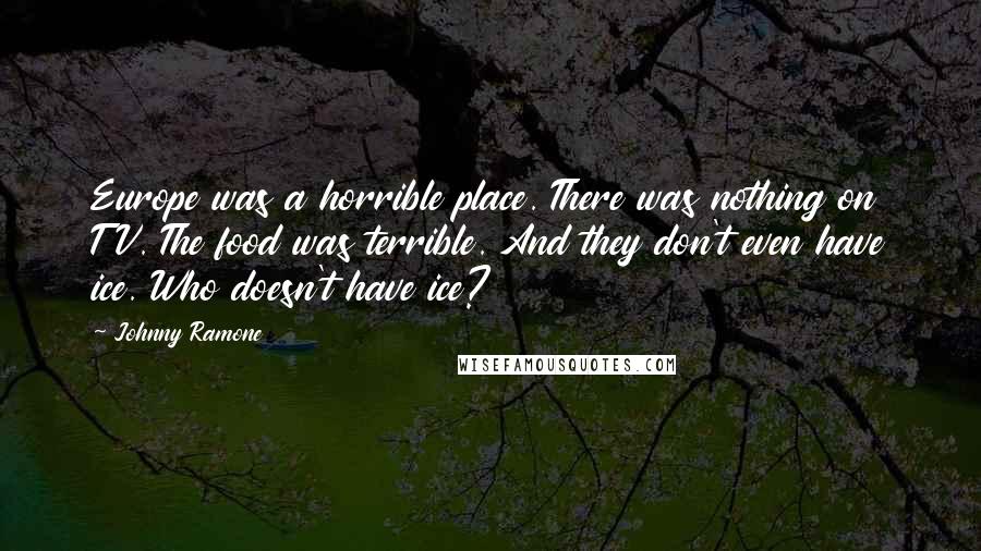 Johnny Ramone Quotes: Europe was a horrible place. There was nothing on TV. The food was terrible. And they don't even have ice. Who doesn't have ice?