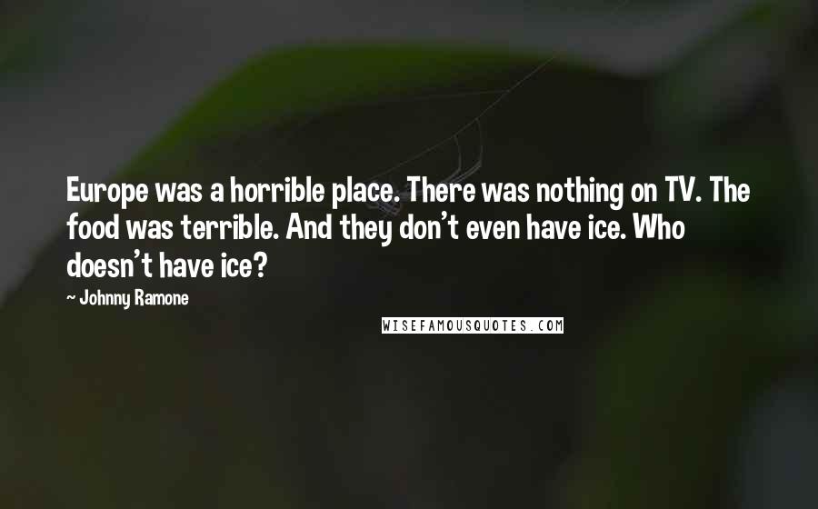 Johnny Ramone Quotes: Europe was a horrible place. There was nothing on TV. The food was terrible. And they don't even have ice. Who doesn't have ice?