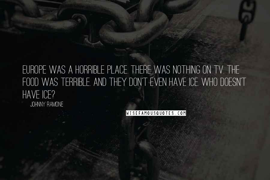 Johnny Ramone Quotes: Europe was a horrible place. There was nothing on TV. The food was terrible. And they don't even have ice. Who doesn't have ice?