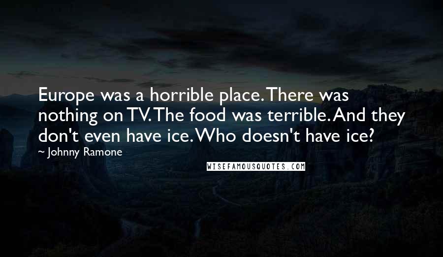 Johnny Ramone Quotes: Europe was a horrible place. There was nothing on TV. The food was terrible. And they don't even have ice. Who doesn't have ice?