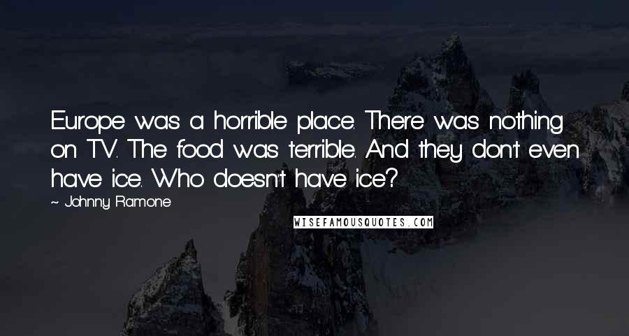Johnny Ramone Quotes: Europe was a horrible place. There was nothing on TV. The food was terrible. And they don't even have ice. Who doesn't have ice?