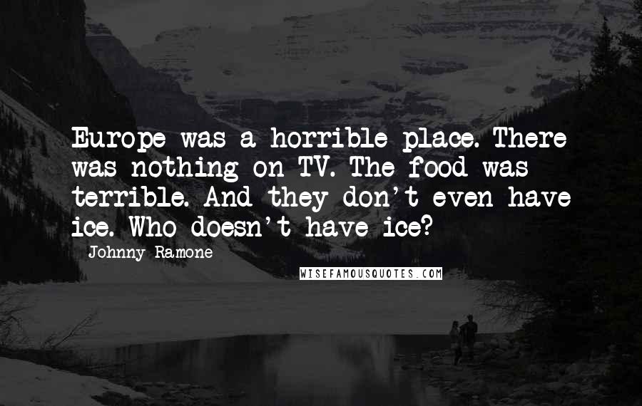 Johnny Ramone Quotes: Europe was a horrible place. There was nothing on TV. The food was terrible. And they don't even have ice. Who doesn't have ice?