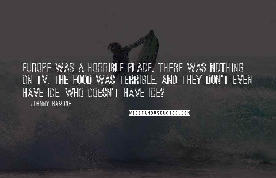 Johnny Ramone Quotes: Europe was a horrible place. There was nothing on TV. The food was terrible. And they don't even have ice. Who doesn't have ice?