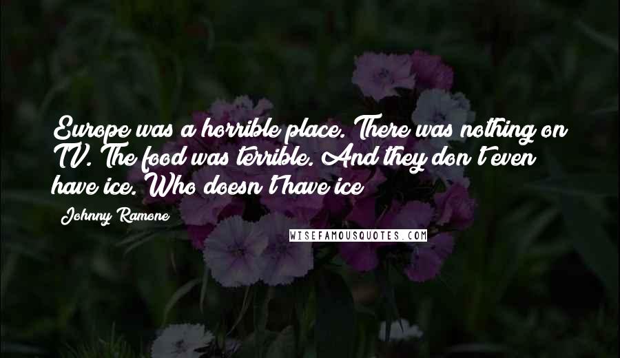 Johnny Ramone Quotes: Europe was a horrible place. There was nothing on TV. The food was terrible. And they don't even have ice. Who doesn't have ice?