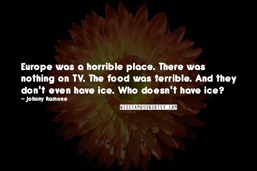 Johnny Ramone Quotes: Europe was a horrible place. There was nothing on TV. The food was terrible. And they don't even have ice. Who doesn't have ice?