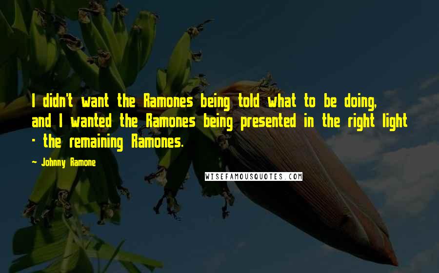 Johnny Ramone Quotes: I didn't want the Ramones being told what to be doing, and I wanted the Ramones being presented in the right light - the remaining Ramones.