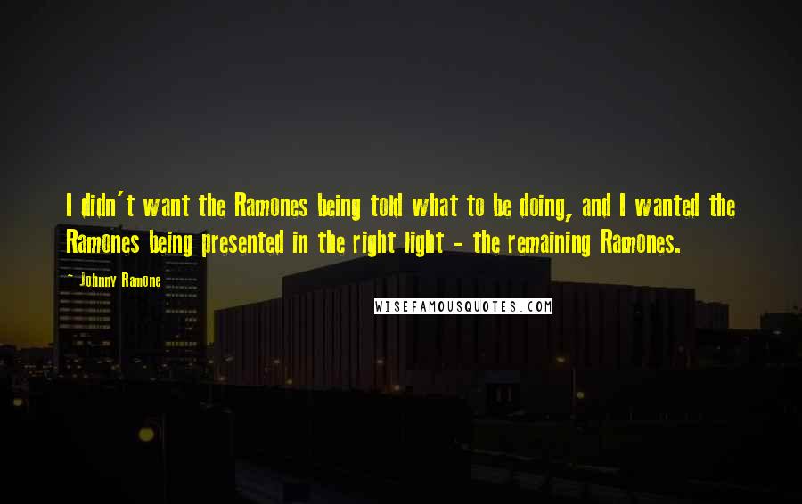 Johnny Ramone Quotes: I didn't want the Ramones being told what to be doing, and I wanted the Ramones being presented in the right light - the remaining Ramones.