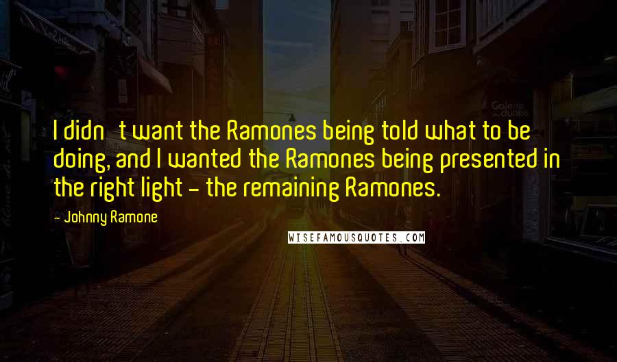 Johnny Ramone Quotes: I didn't want the Ramones being told what to be doing, and I wanted the Ramones being presented in the right light - the remaining Ramones.