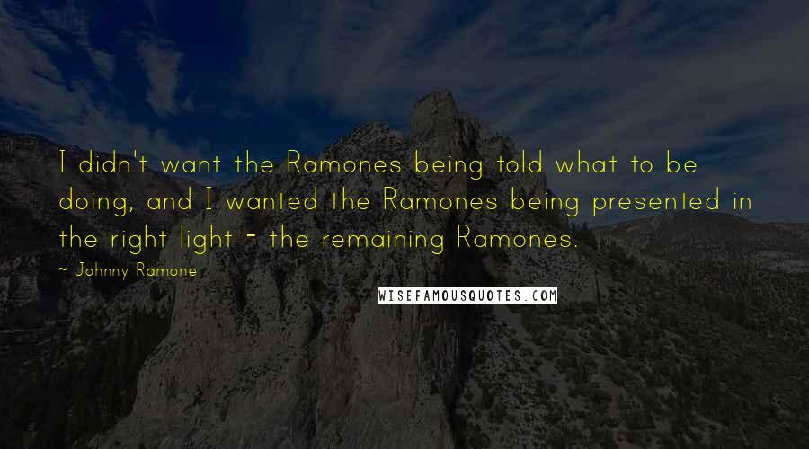 Johnny Ramone Quotes: I didn't want the Ramones being told what to be doing, and I wanted the Ramones being presented in the right light - the remaining Ramones.