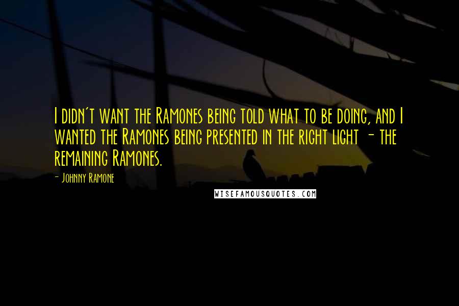 Johnny Ramone Quotes: I didn't want the Ramones being told what to be doing, and I wanted the Ramones being presented in the right light - the remaining Ramones.