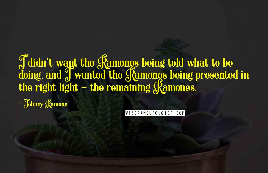 Johnny Ramone Quotes: I didn't want the Ramones being told what to be doing, and I wanted the Ramones being presented in the right light - the remaining Ramones.