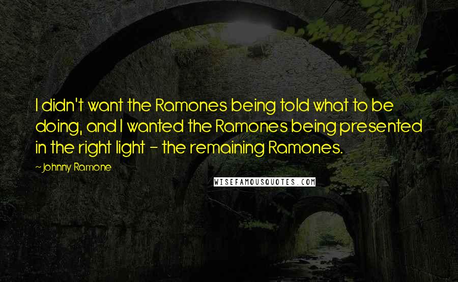 Johnny Ramone Quotes: I didn't want the Ramones being told what to be doing, and I wanted the Ramones being presented in the right light - the remaining Ramones.