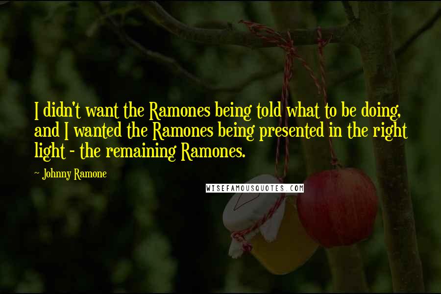 Johnny Ramone Quotes: I didn't want the Ramones being told what to be doing, and I wanted the Ramones being presented in the right light - the remaining Ramones.