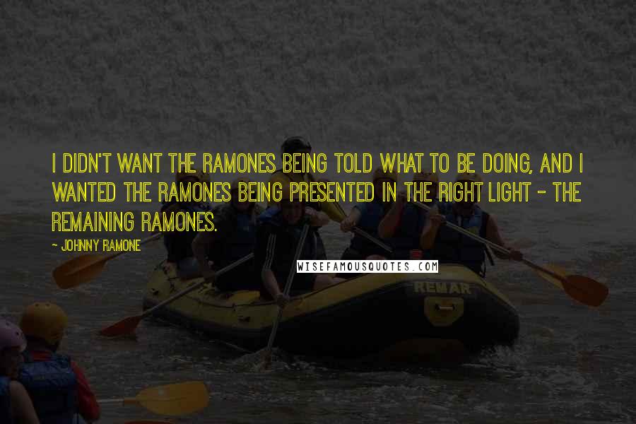 Johnny Ramone Quotes: I didn't want the Ramones being told what to be doing, and I wanted the Ramones being presented in the right light - the remaining Ramones.