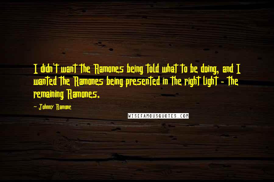 Johnny Ramone Quotes: I didn't want the Ramones being told what to be doing, and I wanted the Ramones being presented in the right light - the remaining Ramones.