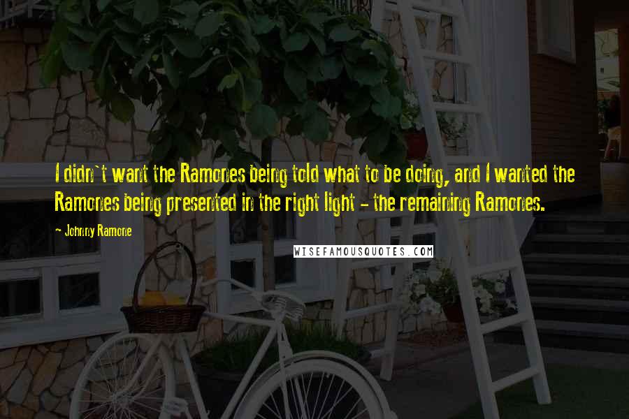 Johnny Ramone Quotes: I didn't want the Ramones being told what to be doing, and I wanted the Ramones being presented in the right light - the remaining Ramones.