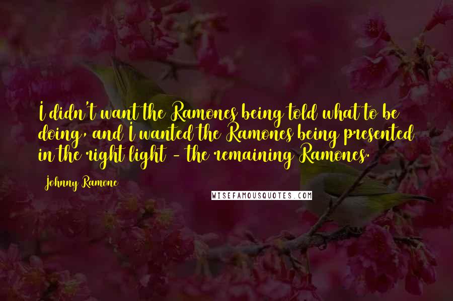 Johnny Ramone Quotes: I didn't want the Ramones being told what to be doing, and I wanted the Ramones being presented in the right light - the remaining Ramones.