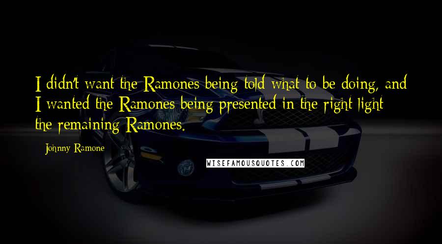 Johnny Ramone Quotes: I didn't want the Ramones being told what to be doing, and I wanted the Ramones being presented in the right light - the remaining Ramones.