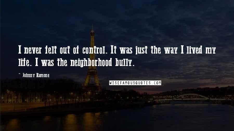 Johnny Ramone Quotes: I never felt out of control. It was just the way I lived my life. I was the neighborhood bully.