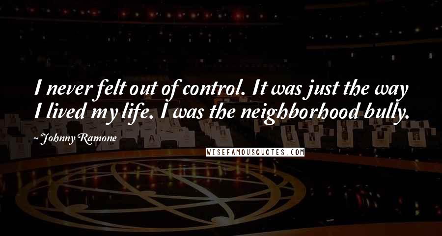 Johnny Ramone Quotes: I never felt out of control. It was just the way I lived my life. I was the neighborhood bully.