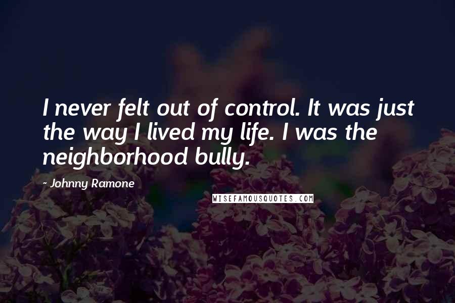 Johnny Ramone Quotes: I never felt out of control. It was just the way I lived my life. I was the neighborhood bully.