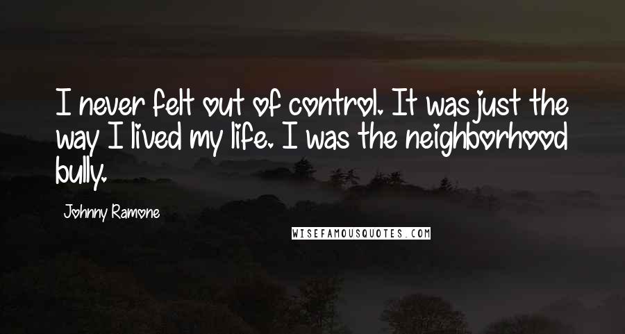 Johnny Ramone Quotes: I never felt out of control. It was just the way I lived my life. I was the neighborhood bully.