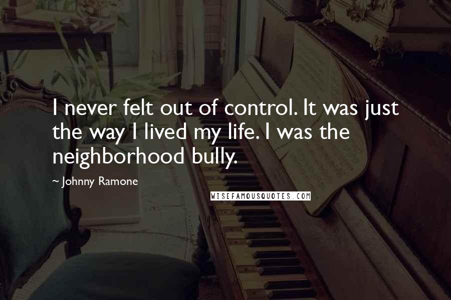 Johnny Ramone Quotes: I never felt out of control. It was just the way I lived my life. I was the neighborhood bully.