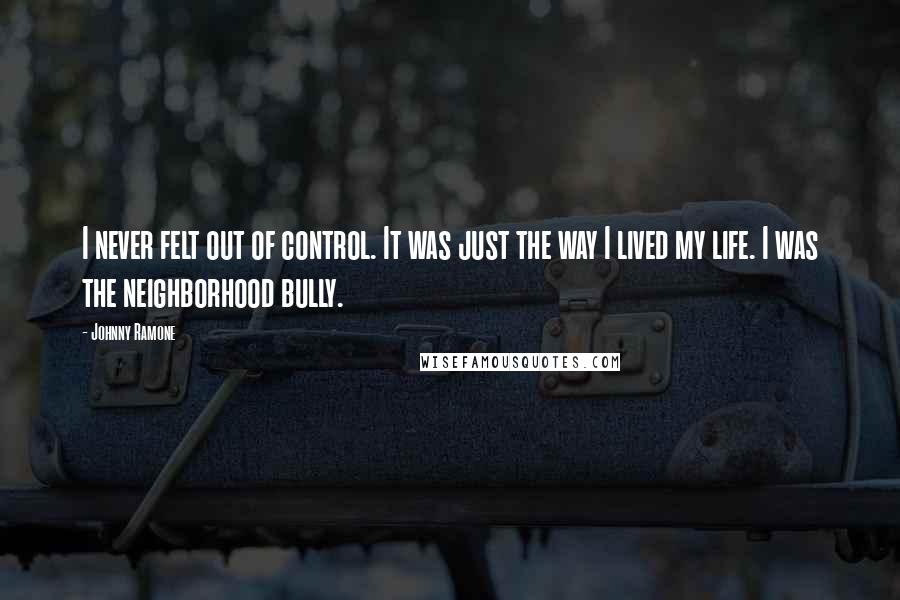 Johnny Ramone Quotes: I never felt out of control. It was just the way I lived my life. I was the neighborhood bully.