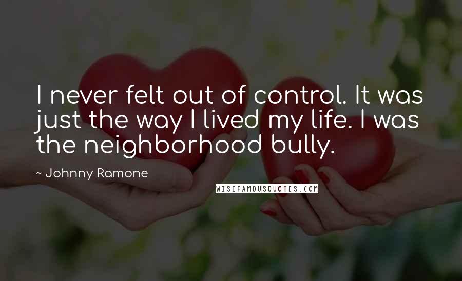 Johnny Ramone Quotes: I never felt out of control. It was just the way I lived my life. I was the neighborhood bully.