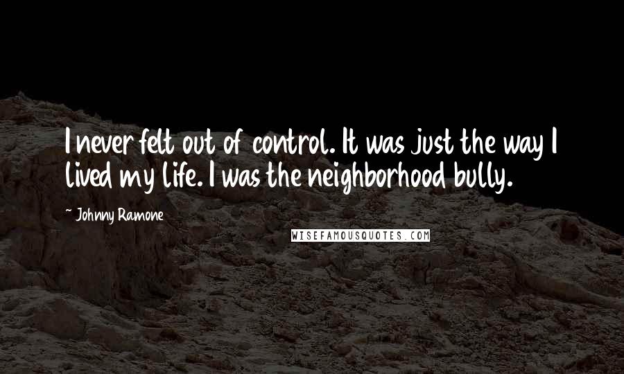 Johnny Ramone Quotes: I never felt out of control. It was just the way I lived my life. I was the neighborhood bully.