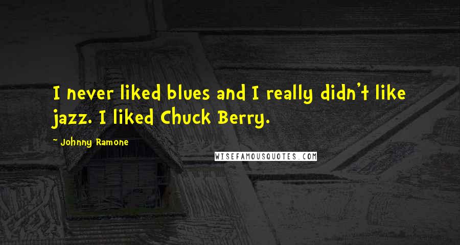 Johnny Ramone Quotes: I never liked blues and I really didn't like jazz. I liked Chuck Berry.