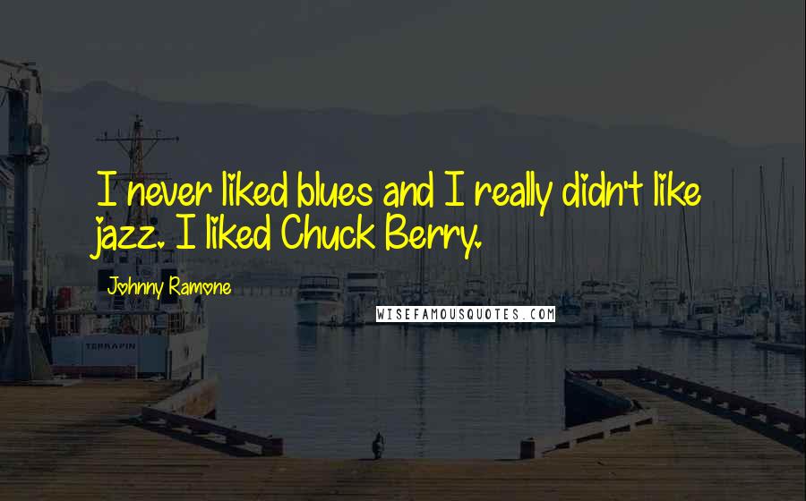 Johnny Ramone Quotes: I never liked blues and I really didn't like jazz. I liked Chuck Berry.