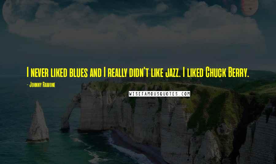 Johnny Ramone Quotes: I never liked blues and I really didn't like jazz. I liked Chuck Berry.
