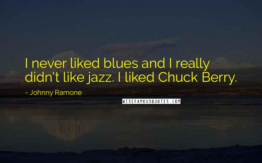 Johnny Ramone Quotes: I never liked blues and I really didn't like jazz. I liked Chuck Berry.