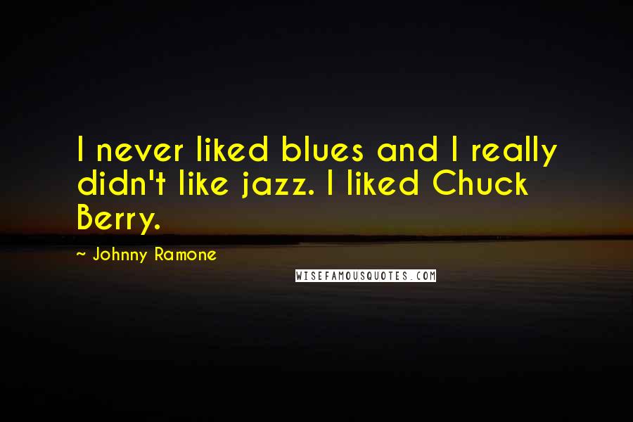 Johnny Ramone Quotes: I never liked blues and I really didn't like jazz. I liked Chuck Berry.