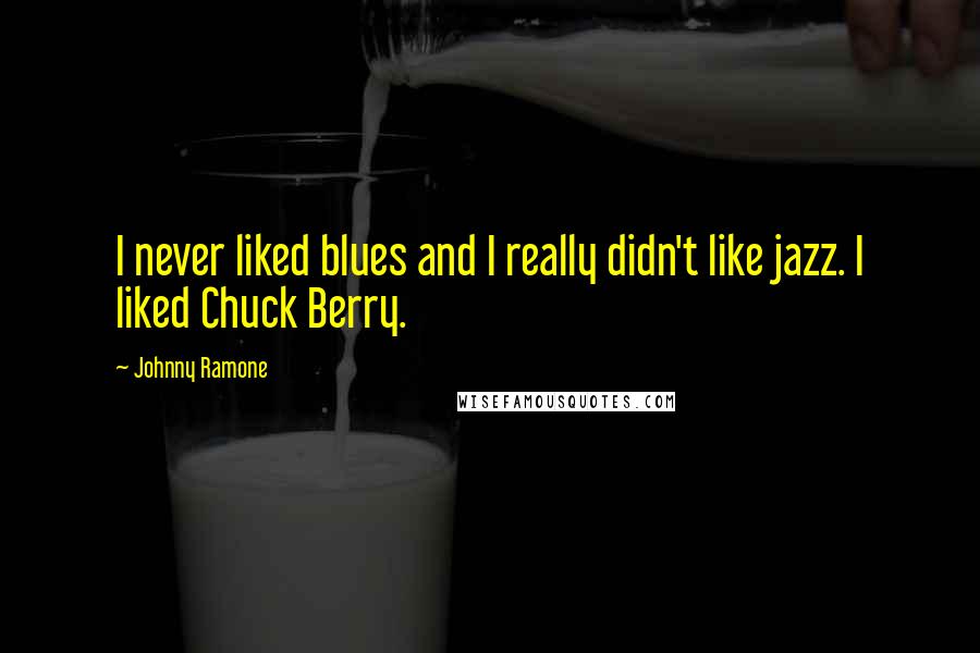 Johnny Ramone Quotes: I never liked blues and I really didn't like jazz. I liked Chuck Berry.