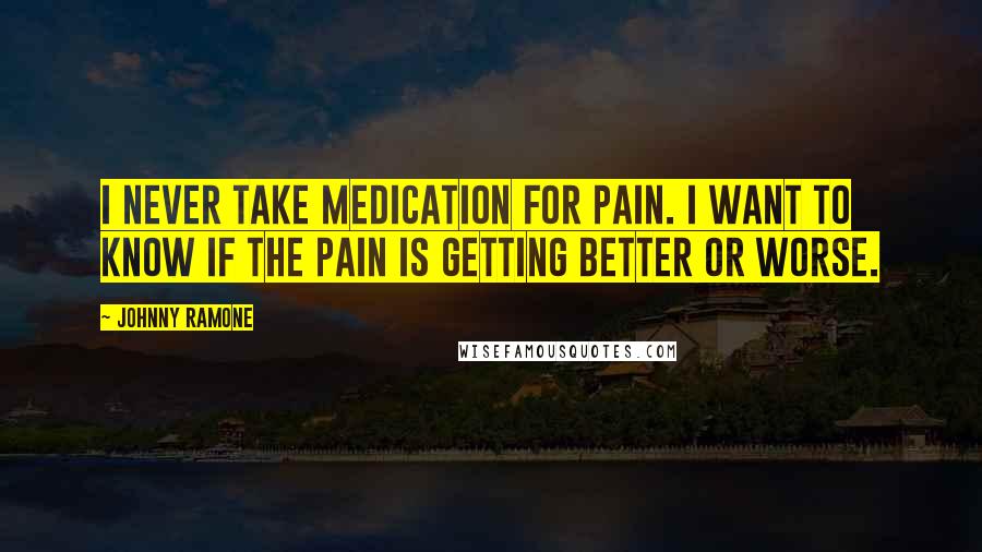 Johnny Ramone Quotes: I never take medication for pain. I want to know if the pain is getting better or worse.