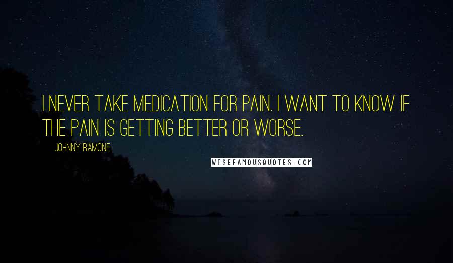 Johnny Ramone Quotes: I never take medication for pain. I want to know if the pain is getting better or worse.