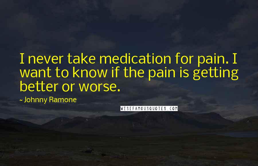 Johnny Ramone Quotes: I never take medication for pain. I want to know if the pain is getting better or worse.