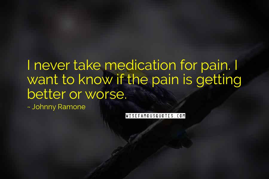 Johnny Ramone Quotes: I never take medication for pain. I want to know if the pain is getting better or worse.