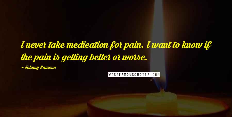 Johnny Ramone Quotes: I never take medication for pain. I want to know if the pain is getting better or worse.