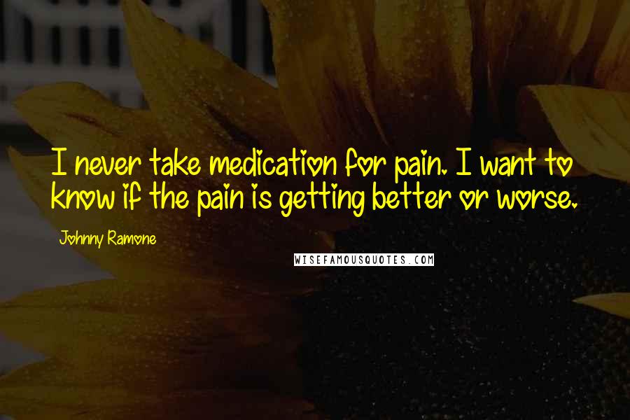 Johnny Ramone Quotes: I never take medication for pain. I want to know if the pain is getting better or worse.