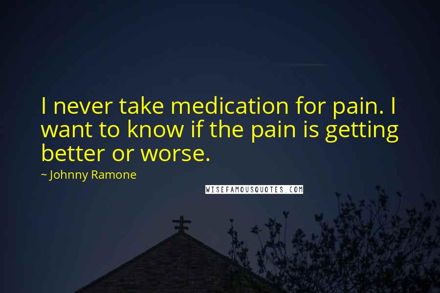 Johnny Ramone Quotes: I never take medication for pain. I want to know if the pain is getting better or worse.